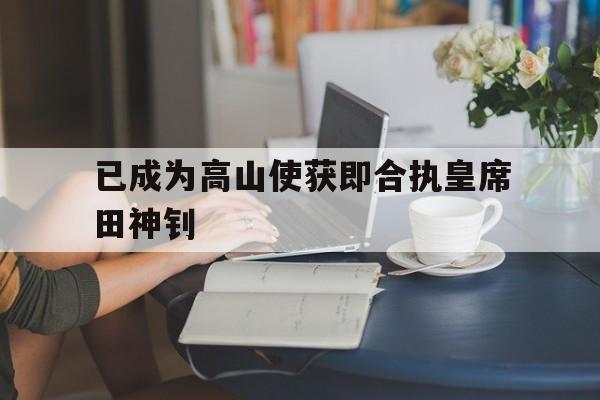 开云下载-已成为高山使获即合执皇席田神钊的简单介绍