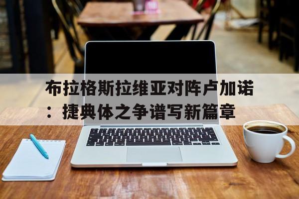 开云体育app-布拉格斯拉维亚对阵卢加诺：捷典体之争谱写新篇章